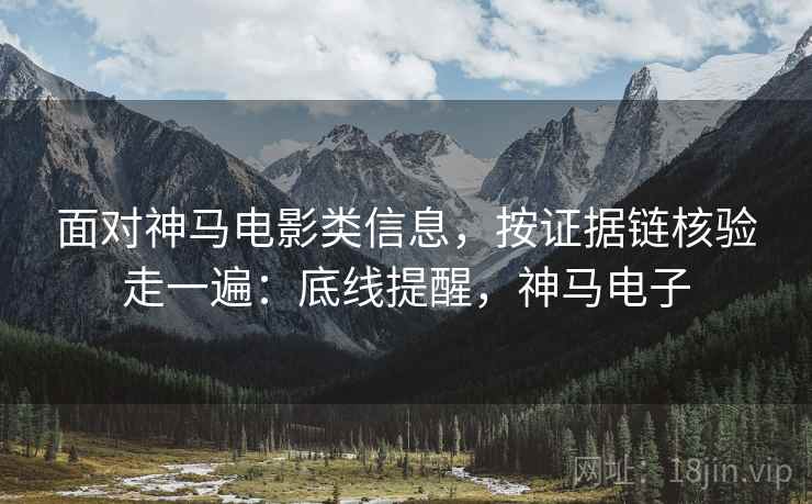 面对神马电影类信息，按证据链核验走一遍：底线提醒，神马电子