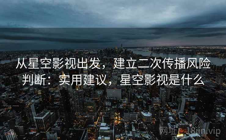 从星空影视出发，建立二次传播风险判断：实用建议，星空影视是什么