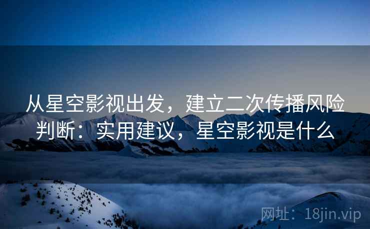 从星空影视出发，建立二次传播风险判断：实用建议，星空影视是什么