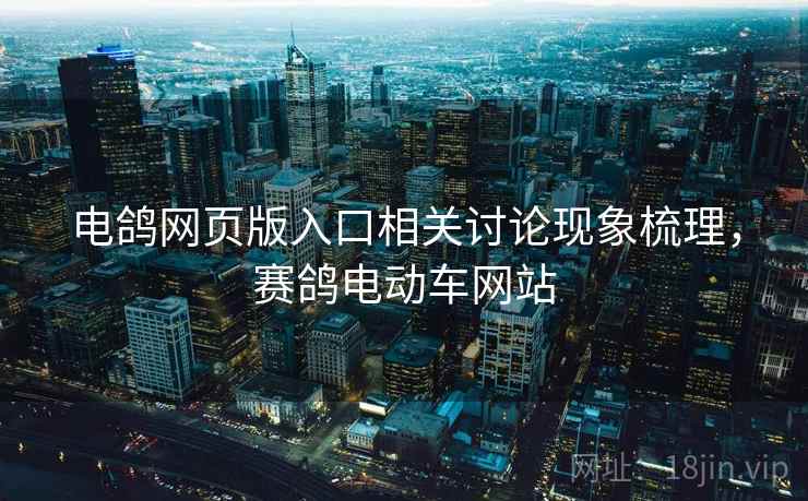 电鸽网页版入口相关讨论现象梳理，赛鸽电动车网站