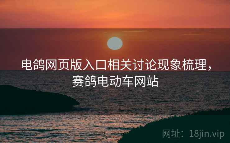 电鸽网页版入口相关讨论现象梳理，赛鸽电动车网站