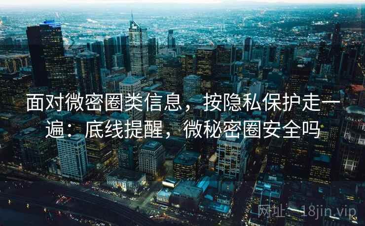 面对微密圈类信息，按隐私保护走一遍：底线提醒，微秘密圈安全吗