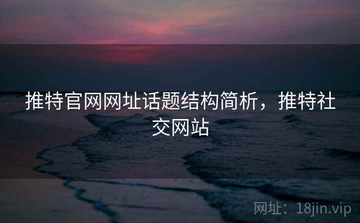 推特官网网址话题结构简析,推特社交网站 推特官网网址话题结构简析,推特社交网站