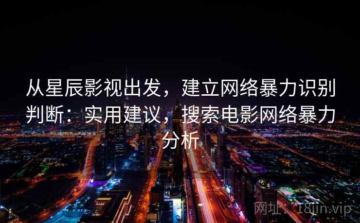从星辰影视出发,建立网络暴力识别判断:实用建议,搜索电影网络暴力分析 从星辰影视出发,建立网络暴力识别判断:实用建议,搜索电影网络暴力分析