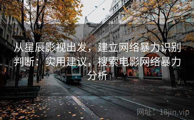 从星辰影视出发,建立网络暴力识别判断:实用建议,搜索电影网络暴力分析 从星辰影视出发,建立网络暴力识别判断:实用建议,搜索电影网络暴力分析