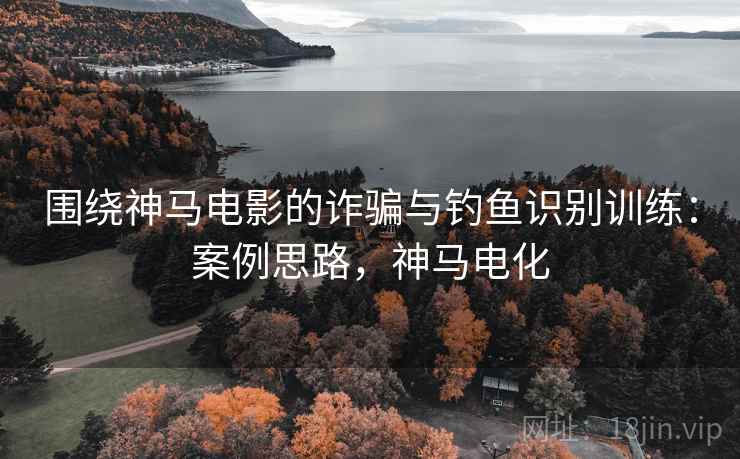 围绕神马电影的诈骗与钓鱼识别训练:案例思路,神马电化 围绕神马电影的诈骗与钓鱼识别训练:案例思路,神马电化