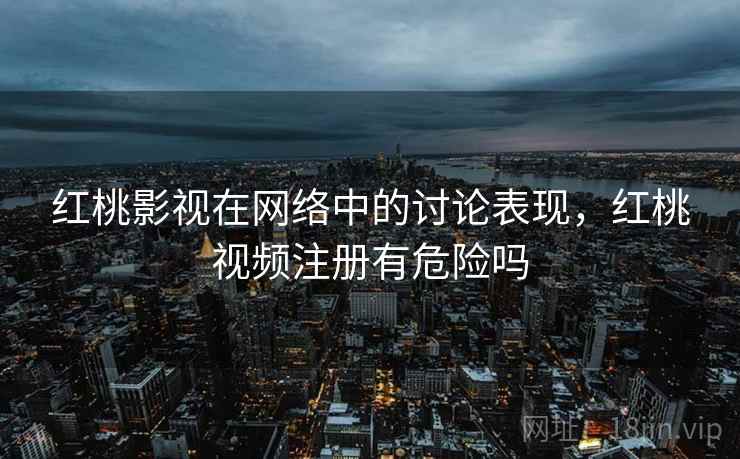 红桃影视在网络中的讨论表现,红桃视频注册有危险吗 红桃影视在网络中的讨论表现,红桃视频注册有危险吗