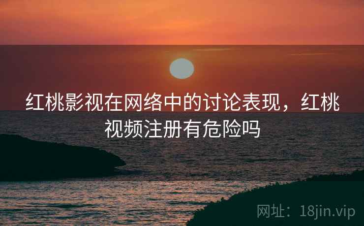 红桃影视在网络中的讨论表现,红桃视频注册有危险吗 红桃影视在网络中的讨论表现,红桃视频注册有危险吗