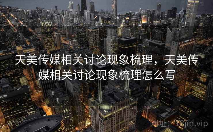 天美传媒相关讨论现象梳理,天美传媒相关讨论现象梳理怎么写 天美传媒相关讨论现象梳理,天美传媒相关讨论现象梳理怎么写