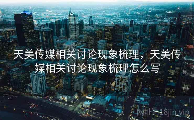 天美传媒相关讨论现象梳理,天美传媒相关讨论现象梳理怎么写 天美传媒相关讨论现象梳理,天美传媒相关讨论现象梳理怎么写