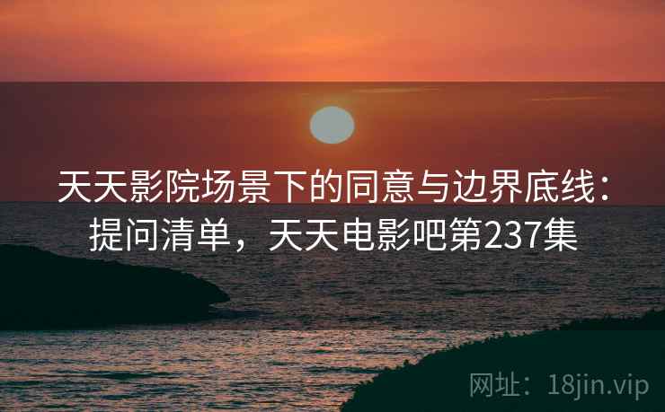 天天影院场景下的同意与边界底线:提问清单,天天电影吧第237集 天天影院场景下的同意与边界底线:提问清单,天天电影吧第237集