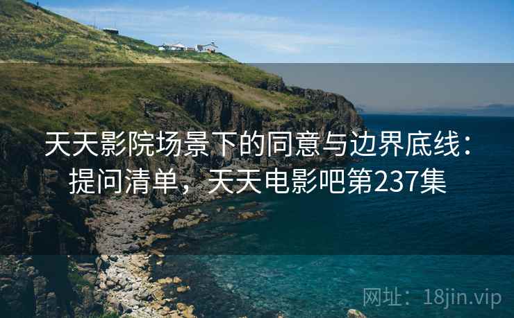 天天影院场景下的同意与边界底线:提问清单,天天电影吧第237集 天天影院场景下的同意与边界底线:提问清单,天天电影吧第237集