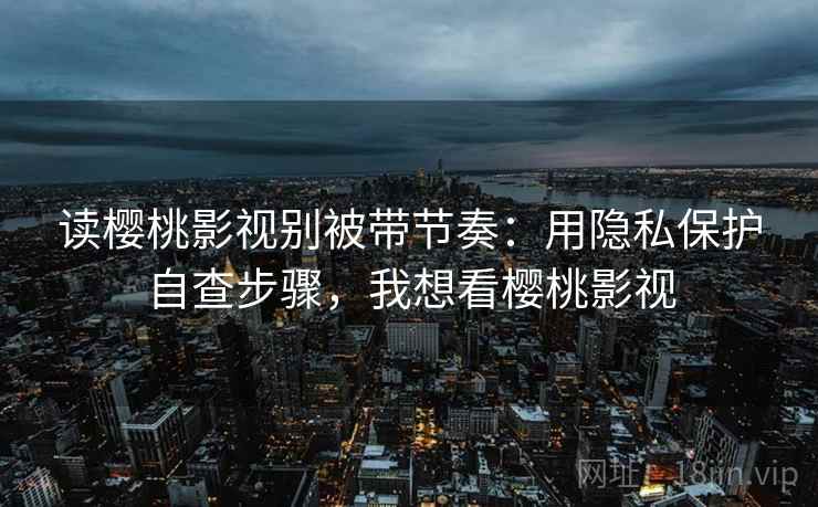 读樱桃影视别被带节奏:用隐私保护自查步骤,我想看樱桃影视 读樱桃影视别被带节奏:用隐私保护自查步骤,我想看樱桃影视