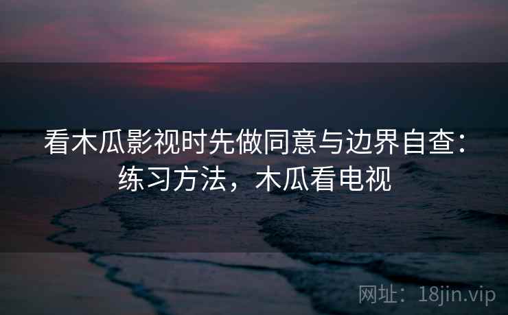 看木瓜影视时先做同意与边界自查:练习方法,木瓜看电视 看木瓜影视时先做同意与边界自查:练习方法,木瓜看电视