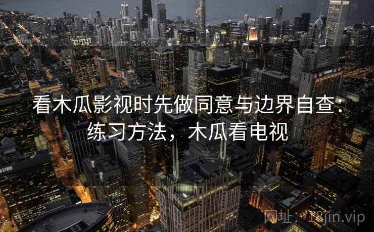看木瓜影视时先做同意与边界自查:练习方法,木瓜看电视 看木瓜影视时先做同意与边界自查:练习方法,木瓜看电视