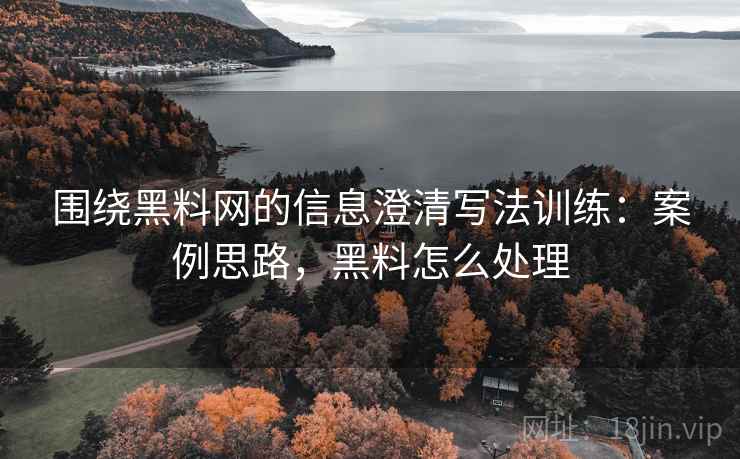 围绕黑料网的信息澄清写法训练:案例思路,黑料怎么处理 围绕黑料网的信息澄清写法训练:案例思路,黑料怎么处理