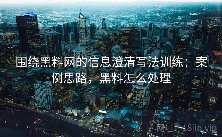 围绕黑料网的信息澄清写法训练:案例思路,黑料怎么处理 围绕黑料网的信息澄清写法训练:案例思路,黑料怎么处理