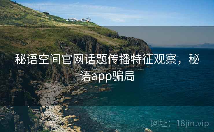 秘语空间官网话题传播特征观察,秘语app骗局 秘语空间官网话题传播特征观察,秘语app骗局
