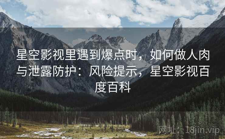 星空影视里遇到爆点时,如何做人肉与泄露防护:风险提示,星空影视百度百科 星空影视里遇到爆点时,如何做人肉与泄露防护:风险提示,星空影视百度百科
