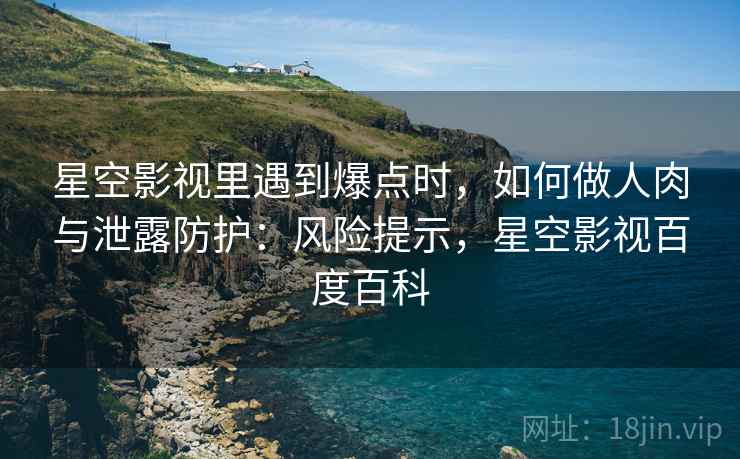 星空影视里遇到爆点时,如何做人肉与泄露防护:风险提示,星空影视百度百科 星空影视里遇到爆点时,如何做人肉与泄露防护:风险提示,星空影视百度百科