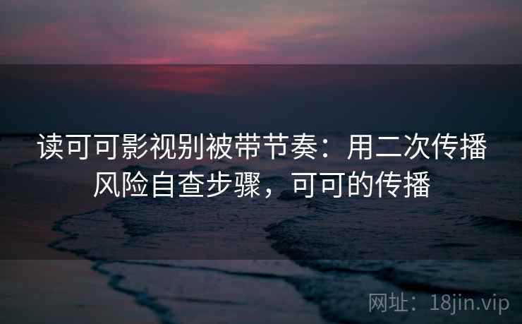 读可可影视别被带节奏:用二次传播风险自查步骤,可可的传播 读可可影视别被带节奏:用二次传播风险自查步骤,可可的传播