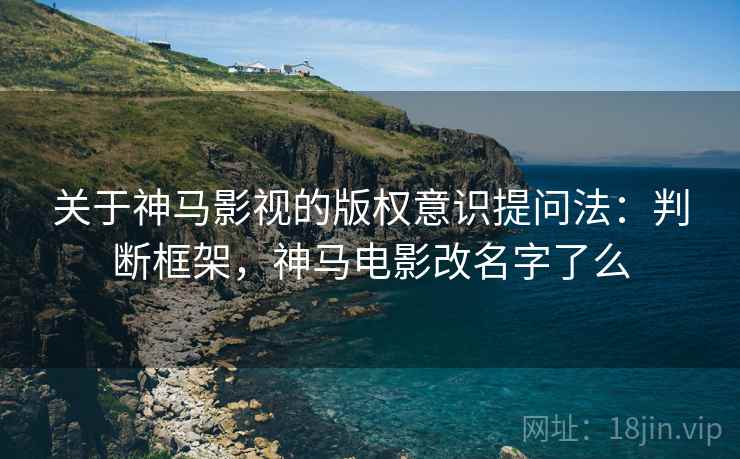 关于神马影视的版权意识提问法:判断框架,神马电影改名字了么 关于神马影视的版权意识提问法:判断框架,神马电影改名字了么
