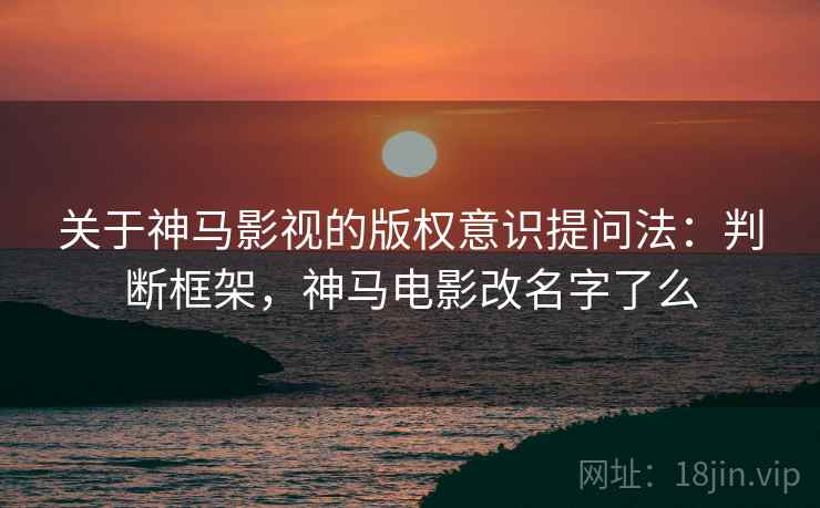 关于神马影视的版权意识提问法:判断框架,神马电影改名字了么 关于神马影视的版权意识提问法:判断框架,神马电影改名字了么