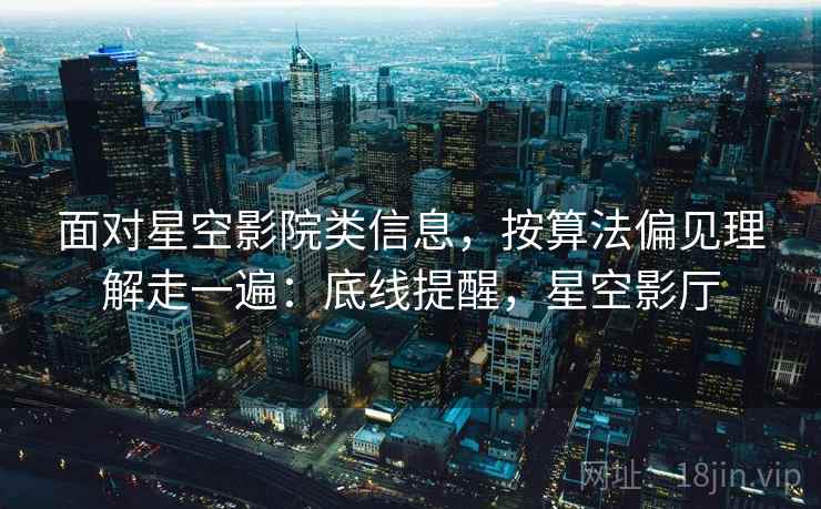 面对星空影院类信息,按算法偏见理解走一遍:底线提醒,星空影厅 面对星空影院类信息,按算法偏见理解走一遍:底线提醒,星空影厅