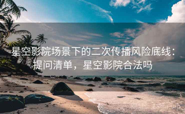 星空影院场景下的二次传播风险底线:提问清单,星空影院合法吗 星空影院场景下的二次传播风险底线:提问清单,星空影院合法吗