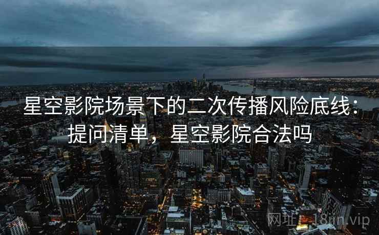 星空影院场景下的二次传播风险底线:提问清单,星空影院合法吗 星空影院场景下的二次传播风险底线:提问清单,星空影院合法吗