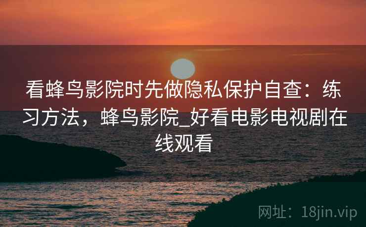 看蜂鸟影院时先做隐私保护自查:练习方法,蜂鸟影院_好看电影电视剧在线观看 看蜂鸟影院时先做隐私保护自查:练习方法,蜂鸟影院_好看电影电视剧在线观看