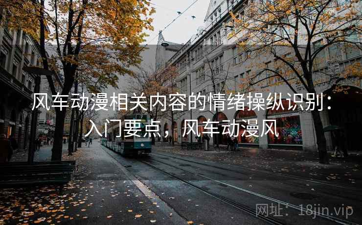 风车动漫相关内容的情绪操纵识别:入门要点,风车动漫风 风车动漫相关内容的情绪操纵识别:入门要点,风车动漫风