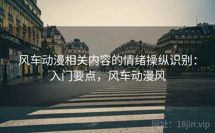 风车动漫相关内容的情绪操纵识别:入门要点,风车动漫风 风车动漫相关内容的情绪操纵识别:入门要点,风车动漫风