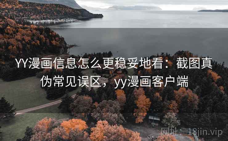 YY漫画信息怎么更稳妥地看:截图真伪常见误区,yy漫画客户端 YY漫画信息怎么更稳妥地看:截图真伪常见误区,yy漫画客户端