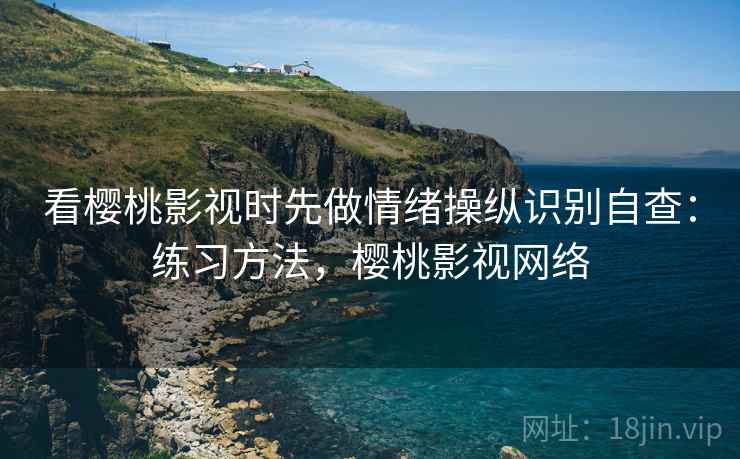 看樱桃影视时先做情绪操纵识别自查:练习方法,樱桃影视网络 看樱桃影视时先做情绪操纵识别自查:练习方法,樱桃影视网络