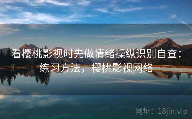 看樱桃影视时先做情绪操纵识别自查:练习方法,樱桃影视网络 看樱桃影视时先做情绪操纵识别自查:练习方法,樱桃影视网络