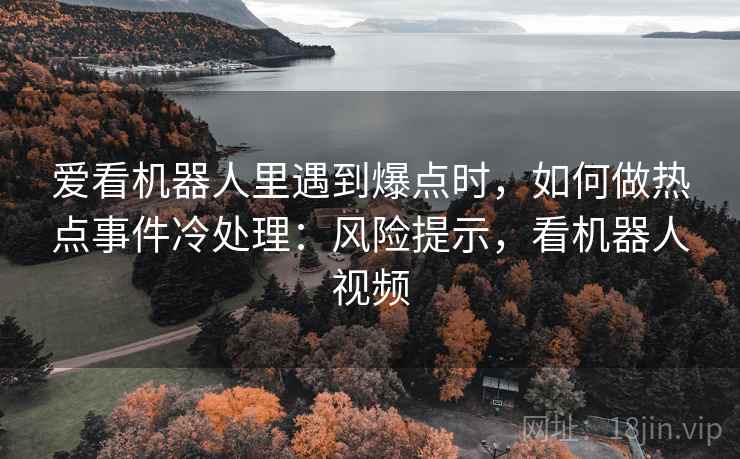 爱看机器人里遇到爆点时,如何做热点事件冷处理:风险提示,看机器人视频 爱看机器人里遇到爆点时,如何做热点事件冷处理:风险提示,看机器人视频