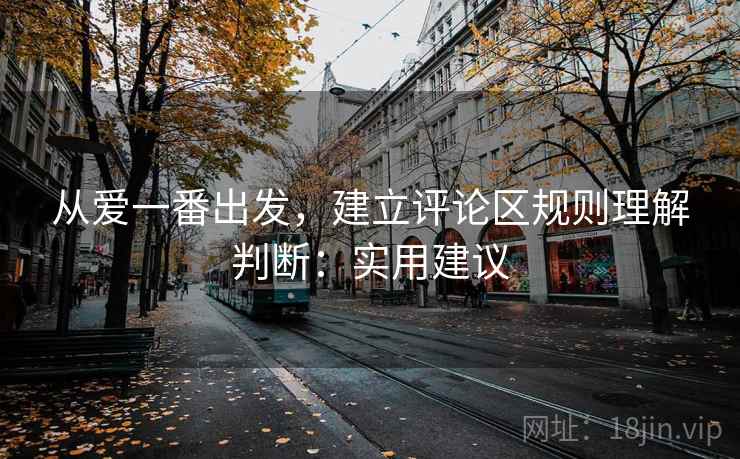 从爱一番出发,建立评论区规则理解判断:实用建议 从爱一番出发,建立评论区规则理解判断:实用建议