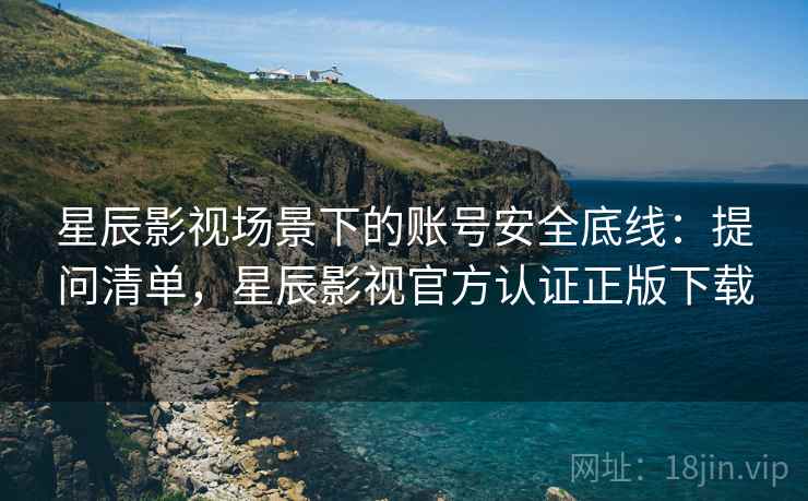 星辰影视场景下的账号安全底线：提问清单，星辰影视官方认证正版下载