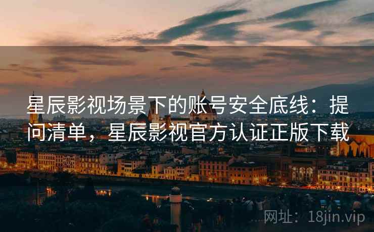 星辰影视场景下的账号安全底线：提问清单，星辰影视官方认证正版下载