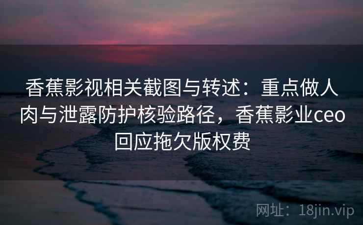 香蕉影视相关截图与转述:重点做人肉与泄露防护核验路径,香蕉影业ceo回应拖欠版权费 香蕉影视相关截图与转述:重点做人肉与泄露防护核验路径,香蕉影业ceo回应拖欠版权费