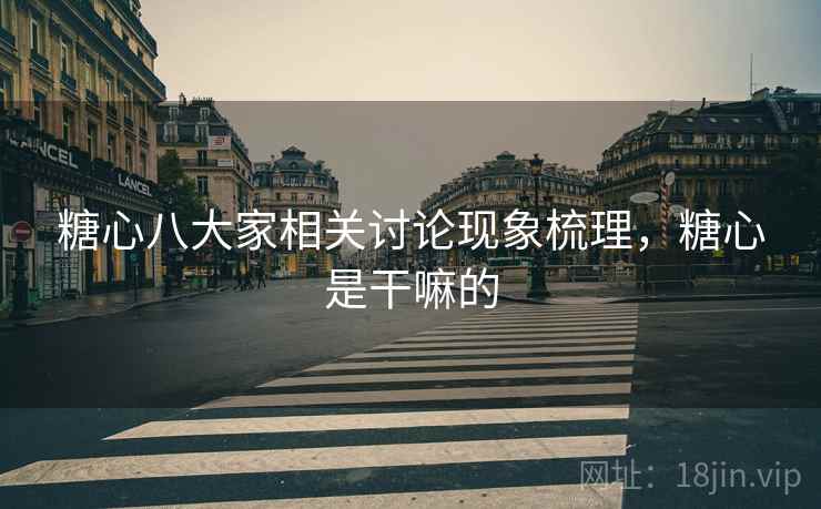 糖心八大家相关讨论现象梳理,糖心是干嘛的 糖心八大家相关讨论现象梳理,糖心是干嘛的