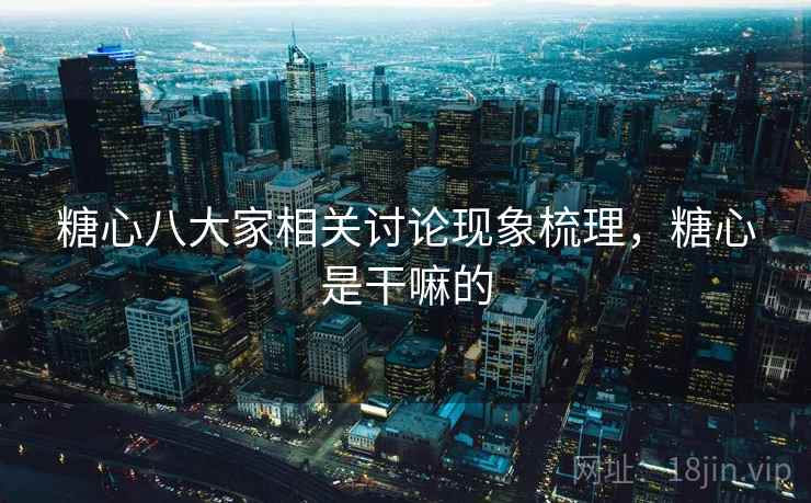 糖心八大家相关讨论现象梳理,糖心是干嘛的 糖心八大家相关讨论现象梳理,糖心是干嘛的
