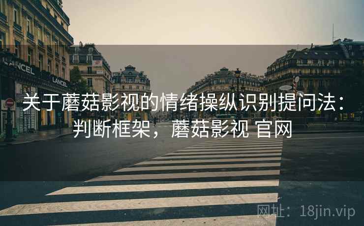关于蘑菇影视的情绪操纵识别提问法:判断框架,蘑菇影视 官网 关于蘑菇影视的情绪操纵识别提问法:判断框架,蘑菇影视 官网