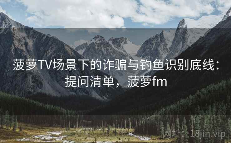 菠萝TV场景下的诈骗与钓鱼识别底线:提问清单,菠萝fm 菠萝TV场景下的诈骗与钓鱼识别底线:提问清单,菠萝fm