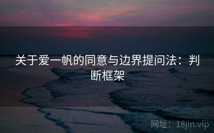关于爱一帆的同意与边界提问法:判断框架 关于爱一帆的同意与边界提问法:判断框架