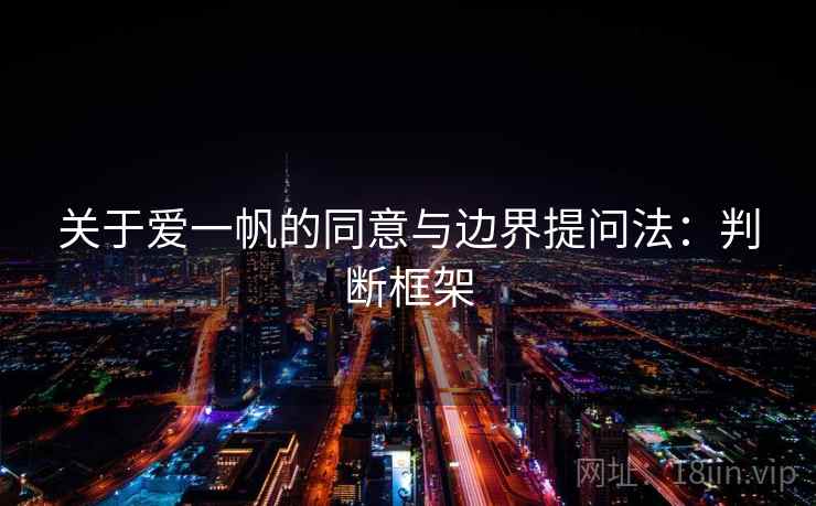 关于爱一帆的同意与边界提问法:判断框架 关于爱一帆的同意与边界提问法:判断框架