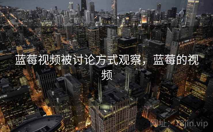 蓝莓视频被讨论方式观察,蓝莓的视频 蓝莓视频被讨论方式观察,蓝莓的视频