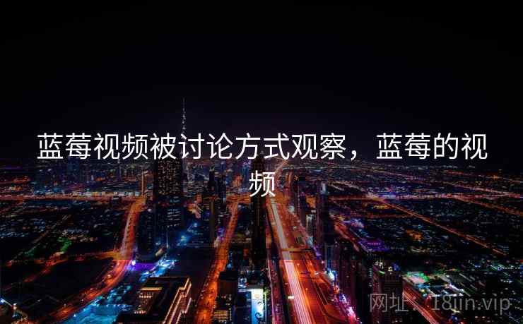 蓝莓视频被讨论方式观察,蓝莓的视频 蓝莓视频被讨论方式观察,蓝莓的视频