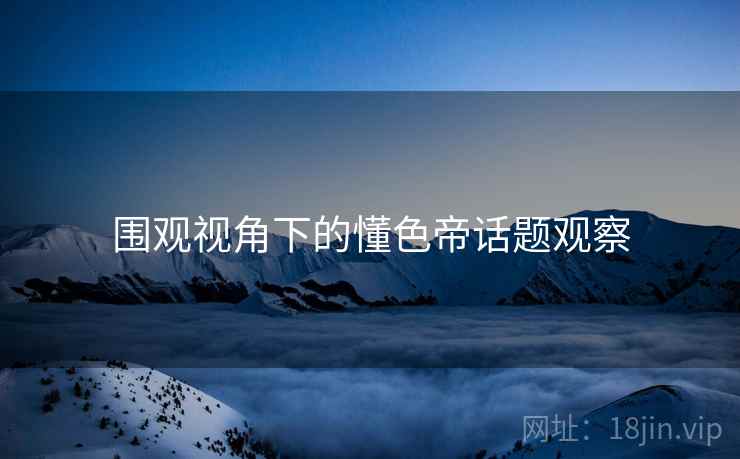 围观视角下的懂色帝话题观察 围观视角下的懂色帝话题观察